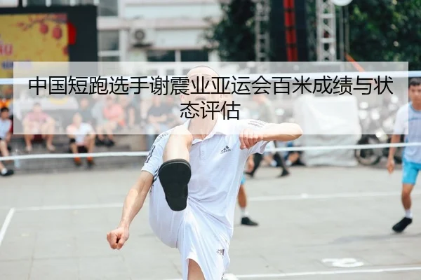 中国短跑选手谢震业亚运会百米成绩与状态评估 - 6686sports